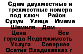 Сдам двухместные и трехместные номера под ключ. › Район ­ Сухум › Улица ­ Имама-Шамиля › Дом ­ 63 › Цена ­ 1000-1500 - Все города Недвижимость » Услуги   . Северная Осетия,Владикавказ г.